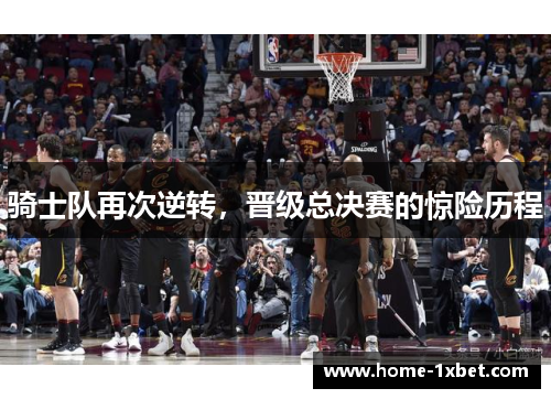 骑士队再次逆转，晋级总决赛的惊险历程