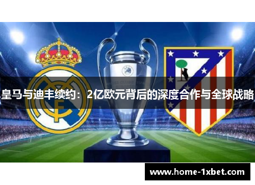 皇马与迪丰续约：2亿欧元背后的深度合作与全球战略