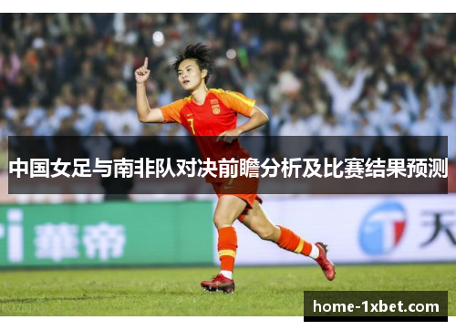 中国女足与南非队对决前瞻分析及比赛结果预测