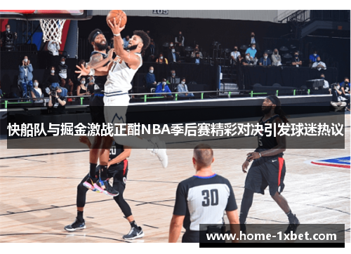 快船队与掘金激战正酣NBA季后赛精彩对决引发球迷热议