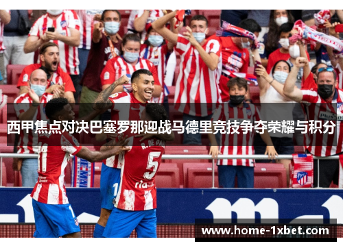 西甲焦点对决巴塞罗那迎战马德里竞技争夺荣耀与积分