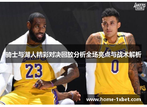 骑士与湖人精彩对决回放分析全场亮点与战术解析