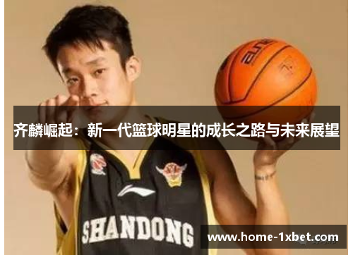 齐麟崛起：新一代篮球明星的成长之路与未来展望