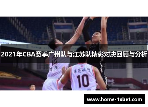2021年CBA赛季广州队与江苏队精彩对决回顾与分析