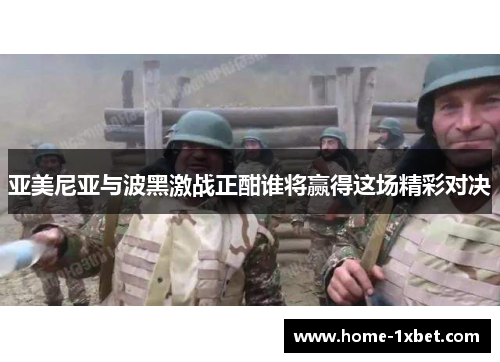 亚美尼亚与波黑激战正酣谁将赢得这场精彩对决