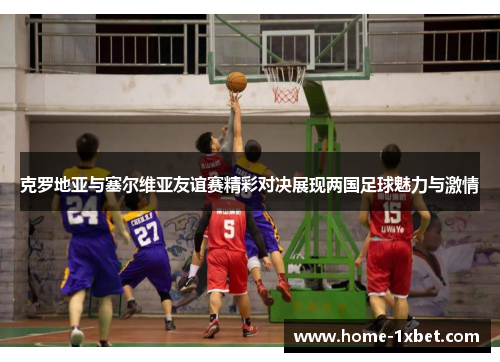 克罗地亚与塞尔维亚友谊赛精彩对决展现两国足球魅力与激情