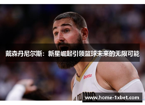 戴森丹尼尔斯：新星崛起引领篮球未来的无限可能