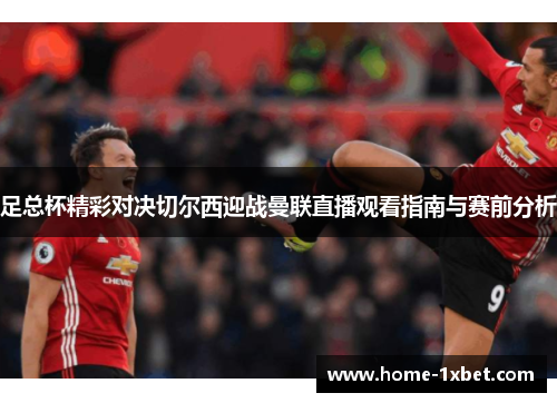 足总杯精彩对决切尔西迎战曼联直播观看指南与赛前分析