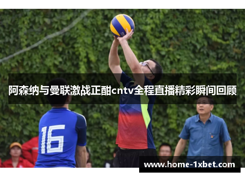 阿森纳与曼联激战正酣cntv全程直播精彩瞬间回顾